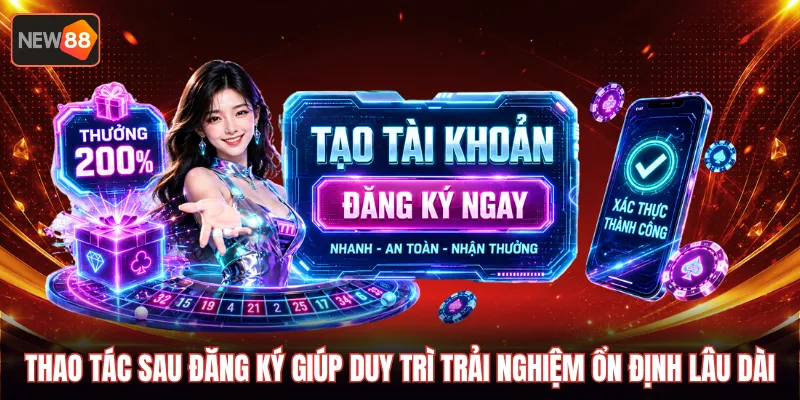 Thao tác sau đăng ký giúp duy trì trải nghiệm ổn định lâu dài